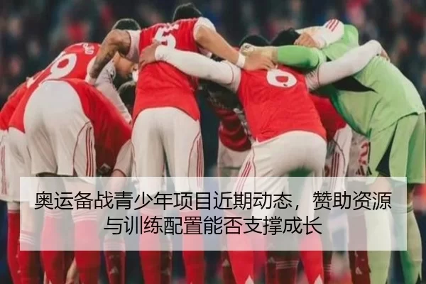 奥运备战青少年项目近期动态，赞助资源与训练配置能否支撑成长
